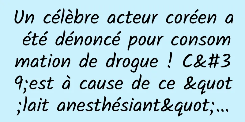 Un célèbre acteur coréen a été dénoncé pour consommation de drogue ! C'est à cause de ce "lait anesthésiant"...