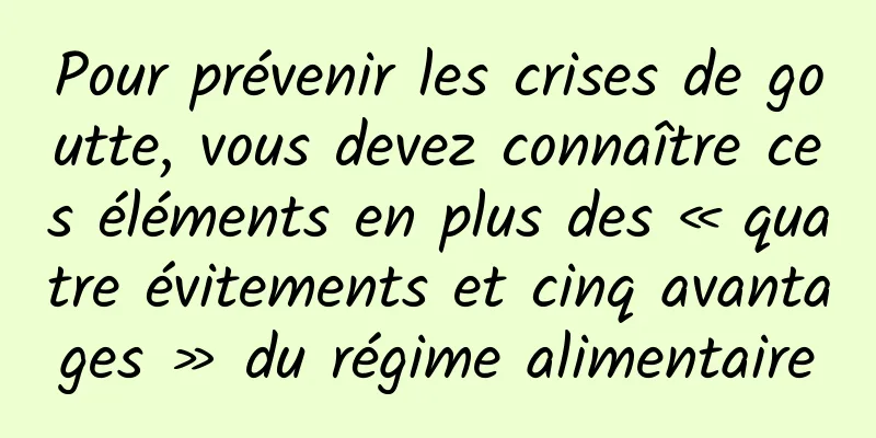 Pour prévenir les crises de goutte, vous devez connaître ces éléments en plus des « quatre évitements et cinq avantages » du régime alimentaire