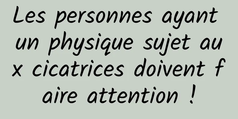 Les personnes ayant un physique sujet aux cicatrices doivent faire attention !