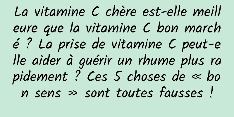 La vitamine C chère est-elle meilleure que la vitamine C bon marché ? La prise de vitamine C peut-elle aider à guérir un rhume plus rapidement ? Ces 5 choses de « bon sens » sont toutes fausses !