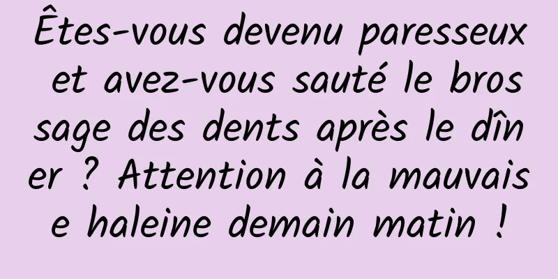 Êtes-vous devenu paresseux et avez-vous sauté le brossage des dents après le dîner ? Attention à la mauvaise haleine demain matin !