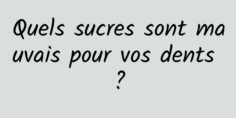 Quels sucres sont mauvais pour vos dents ?