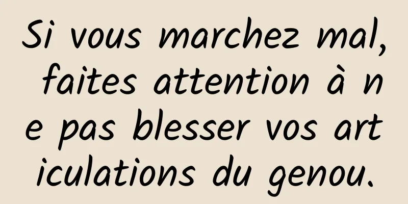 Si vous marchez mal, faites attention à ne pas blesser vos articulations du genou.