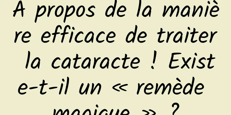 À propos de la manière efficace de traiter la cataracte ! Existe-t-il un « remède magique » ?