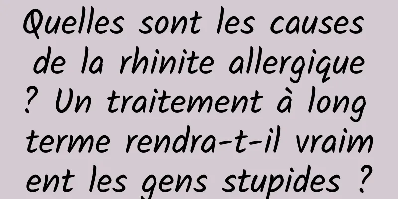 Quelles sont les causes de la rhinite allergique ? Un traitement à long terme rendra-t-il vraiment les gens stupides ?