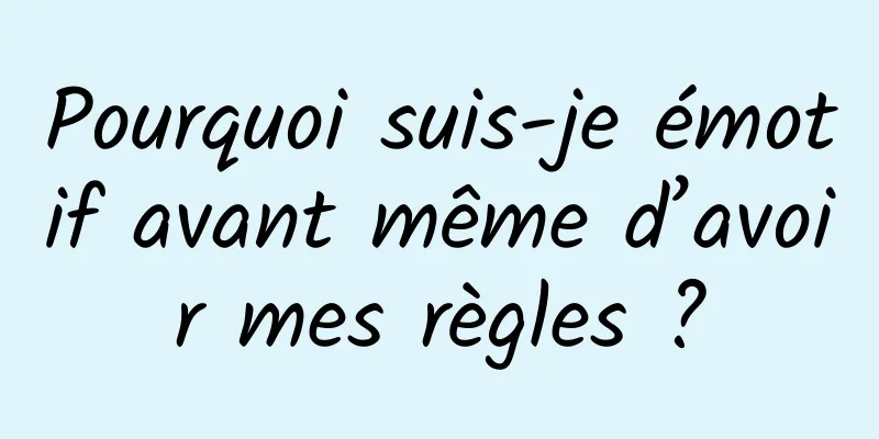 Pourquoi suis-je émotif avant même d’avoir mes règles ?