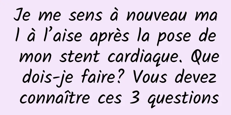 Je me sens à nouveau mal à l’aise après la pose de mon stent cardiaque. Que dois-je faire? Vous devez connaître ces 3 questions