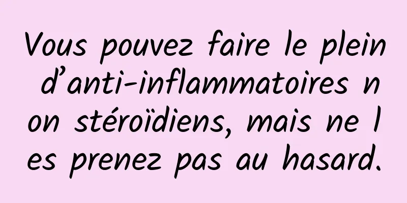Vous pouvez faire le plein d’anti-inflammatoires non stéroïdiens, mais ne les prenez pas au hasard.