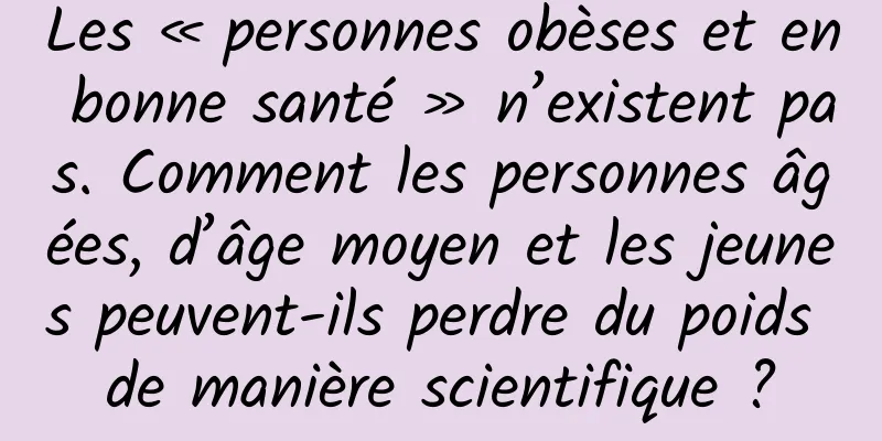 Les « personnes obèses et en bonne santé » n’existent pas. Comment les personnes âgées, d’âge moyen et les jeunes peuvent-ils perdre du poids de manière scientifique ?