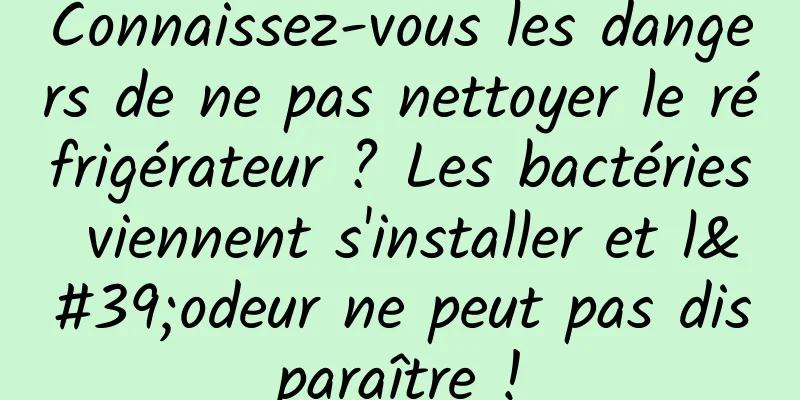 Connaissez-vous les dangers de ne pas nettoyer le réfrigérateur ? Les bactéries viennent s'installer et l'odeur ne peut pas disparaître !