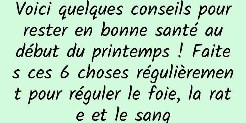 Voici quelques conseils pour rester en bonne santé au début du printemps ! Faites ces 6 choses régulièrement pour réguler le foie, la rate et le sang