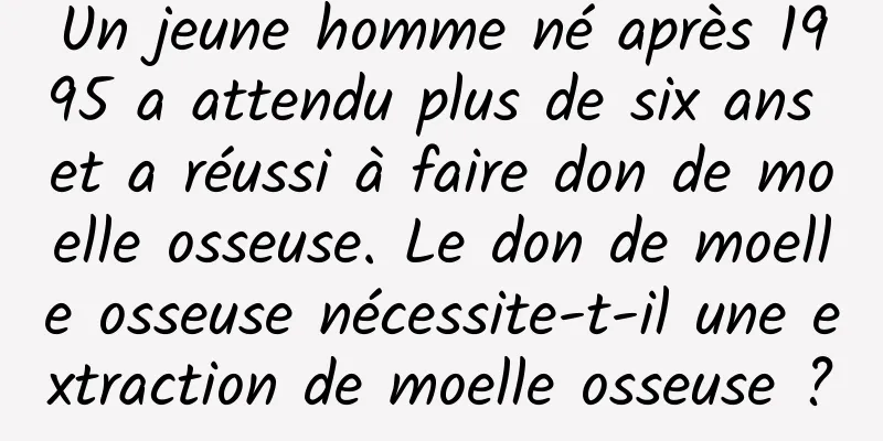 Un jeune homme né après 1995 a attendu plus de six ans et a réussi à faire don de moelle osseuse. Le don de moelle osseuse nécessite-t-il une extraction de moelle osseuse ?