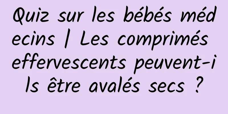 Quiz sur les bébés médecins | Les comprimés effervescents peuvent-ils être avalés secs ?
