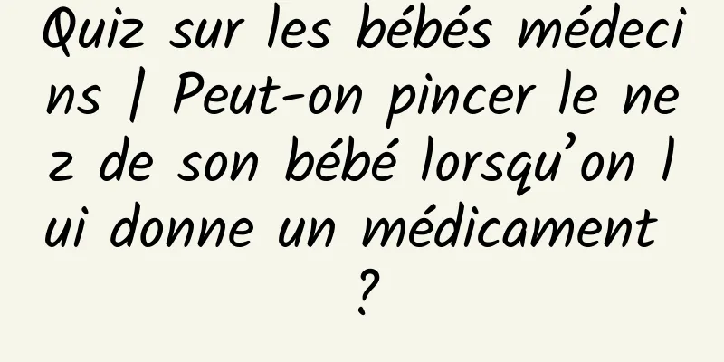 Quiz sur les bébés médecins | Peut-on pincer le nez de son bébé lorsqu’on lui donne un médicament ?