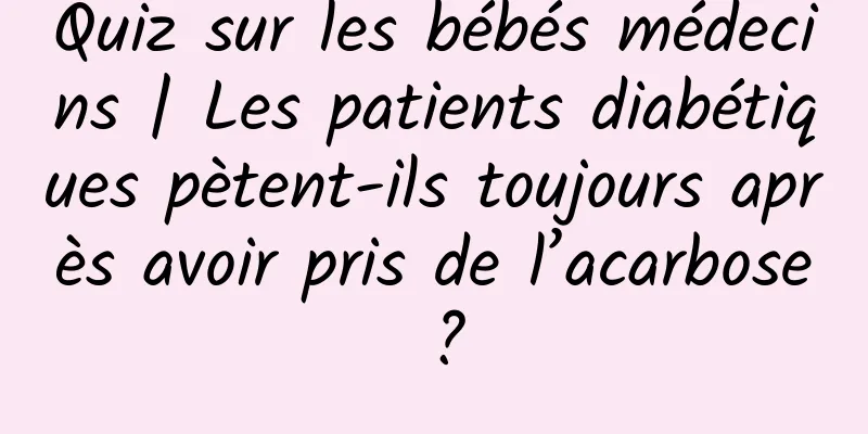 Quiz sur les bébés médecins | Les patients diabétiques pètent-ils toujours après avoir pris de l’acarbose ?