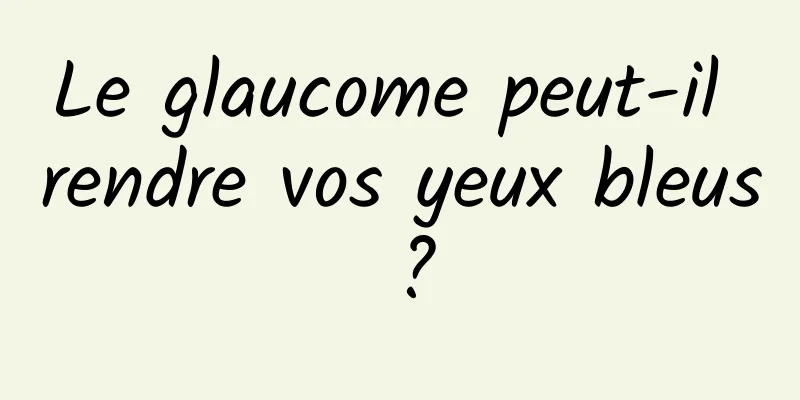 Le glaucome peut-il rendre vos yeux bleus ?