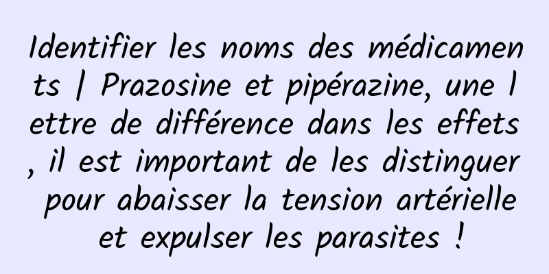 Identifier les noms des médicaments | Prazosine et pipérazine, une lettre de différence dans les effets, il est important de les distinguer pour abaisser la tension artérielle et expulser les parasites !