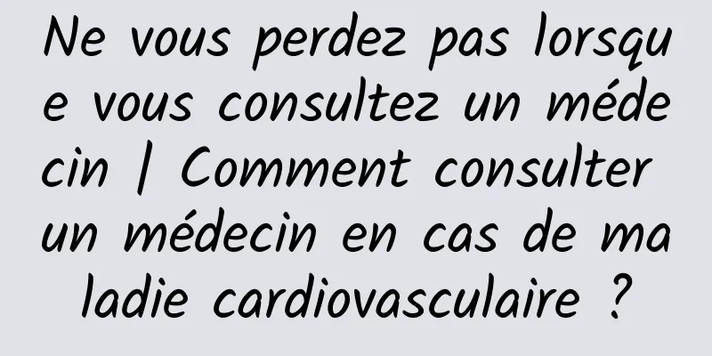 Ne vous perdez pas lorsque vous consultez un médecin | Comment consulter un médecin en cas de maladie cardiovasculaire ?