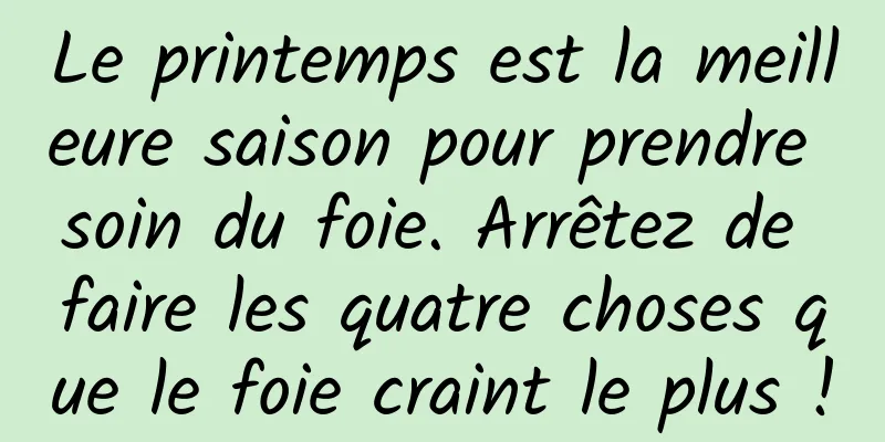 Le printemps est la meilleure saison pour prendre soin du foie. Arrêtez de faire les quatre choses que le foie craint le plus !