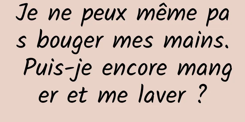 Je ne peux même pas bouger mes mains. Puis-je encore manger et me laver ?