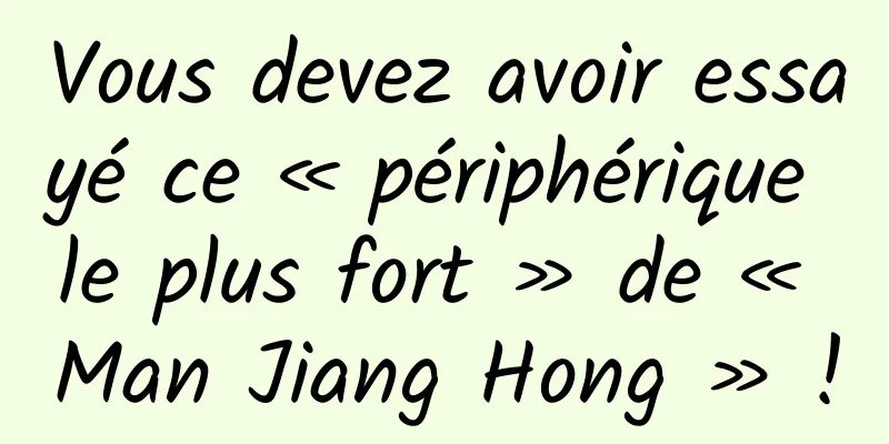 Vous devez avoir essayé ce « périphérique le plus fort » de « Man Jiang Hong » !