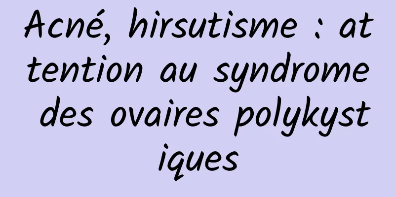 Acné, hirsutisme : attention au syndrome des ovaires polykystiques