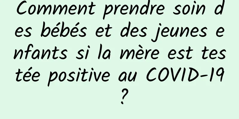 Comment prendre soin des bébés et des jeunes enfants si la mère est testée positive au COVID-19 ?