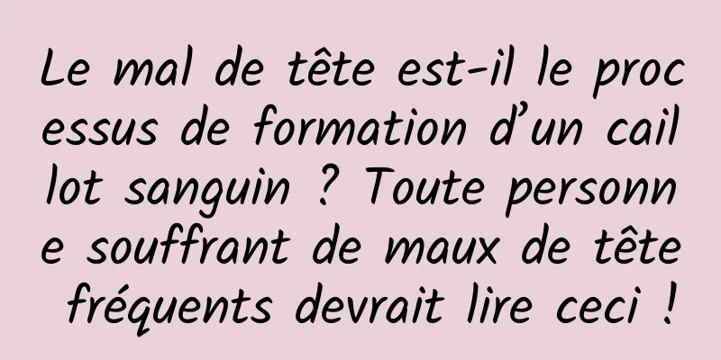 Le mal de tête est-il le processus de formation d’un caillot sanguin ? Toute personne souffrant de maux de tête fréquents devrait lire ceci !