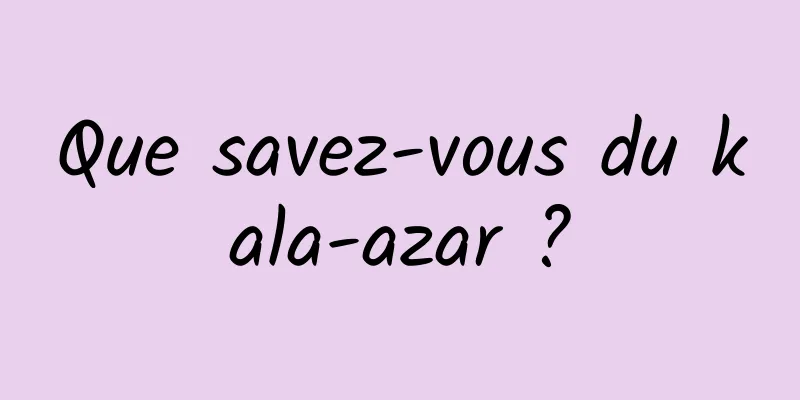 Que savez-vous du kala-azar ?