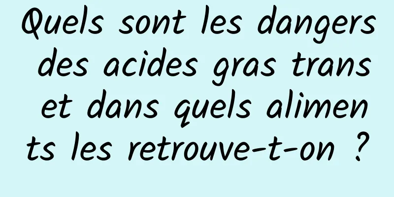 Quels sont les dangers des acides gras trans et dans quels aliments les retrouve-t-on ?