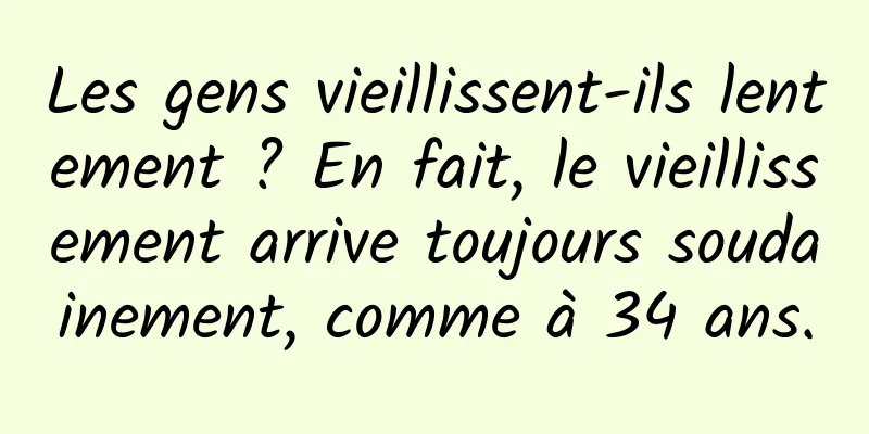 Les gens vieillissent-ils lentement ? En fait, le vieillissement arrive toujours soudainement, comme à 34 ans.