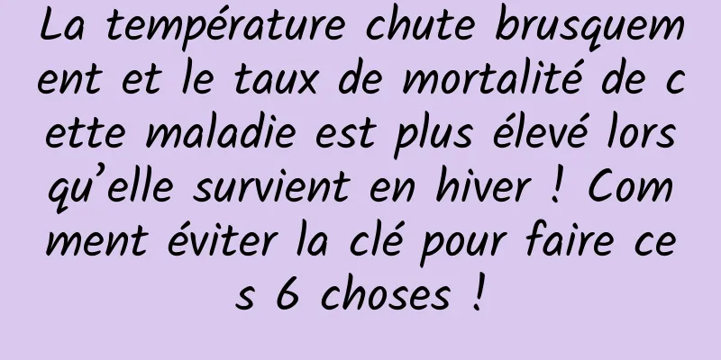 La température chute brusquement et le taux de mortalité de cette maladie est plus élevé lorsqu’elle survient en hiver ! Comment éviter la clé pour faire ces 6 choses !