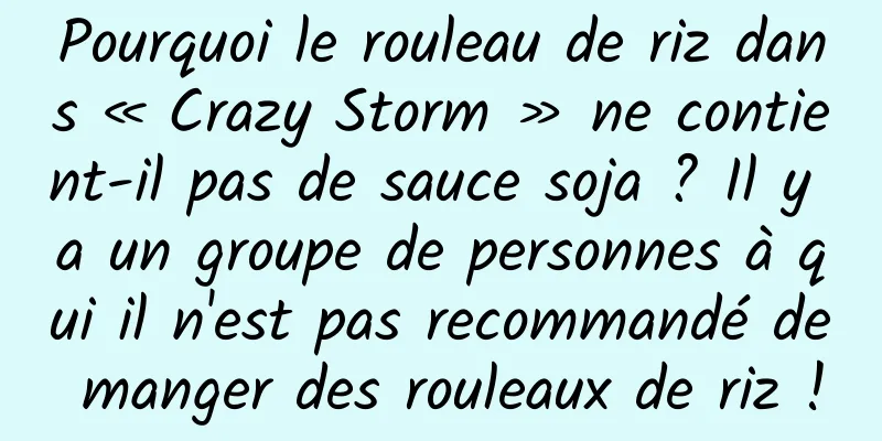 Pourquoi le rouleau de riz dans « Crazy Storm » ne contient-il pas de sauce soja ? Il y a un groupe de personnes à qui il n'est pas recommandé de manger des rouleaux de riz !