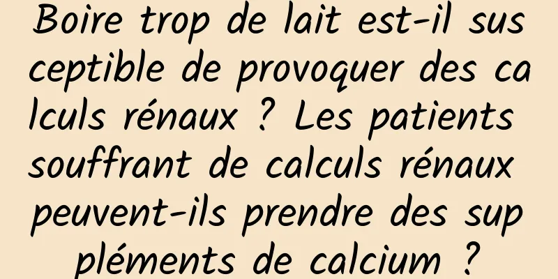 Boire trop de lait est-il susceptible de provoquer des calculs rénaux ? Les patients souffrant de calculs rénaux peuvent-ils prendre des suppléments de calcium ?