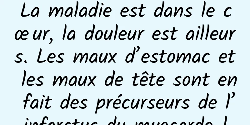 La maladie est dans le cœur, la douleur est ailleurs. Les maux d’estomac et les maux de tête sont en fait des précurseurs de l’infarctus du myocarde !