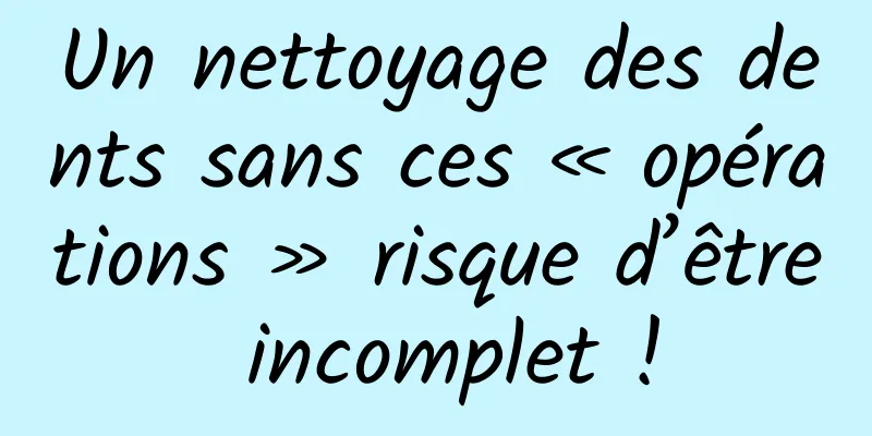 Un nettoyage des dents sans ces « opérations » risque d’être incomplet !