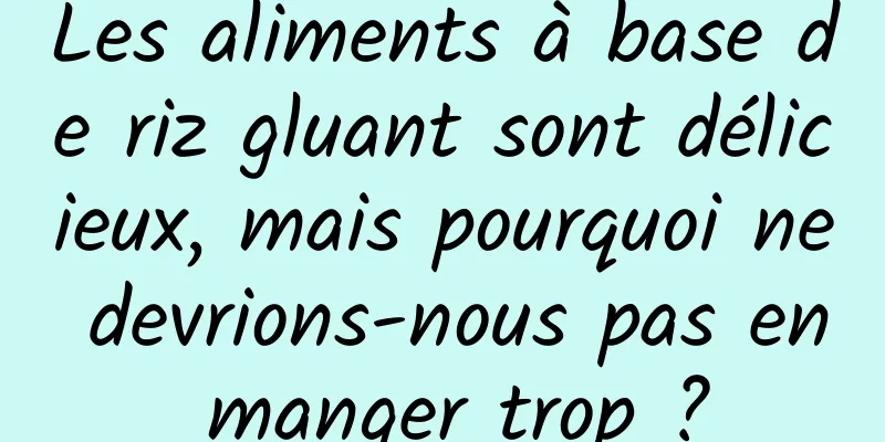 Les aliments à base de riz gluant sont délicieux, mais pourquoi ne devrions-nous pas en manger trop ?
