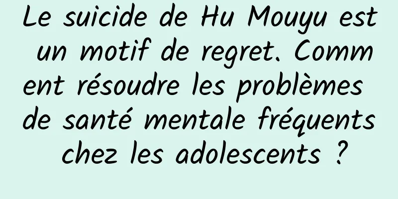 Le suicide de Hu Mouyu est un motif de regret. Comment résoudre les problèmes de santé mentale fréquents chez les adolescents ?