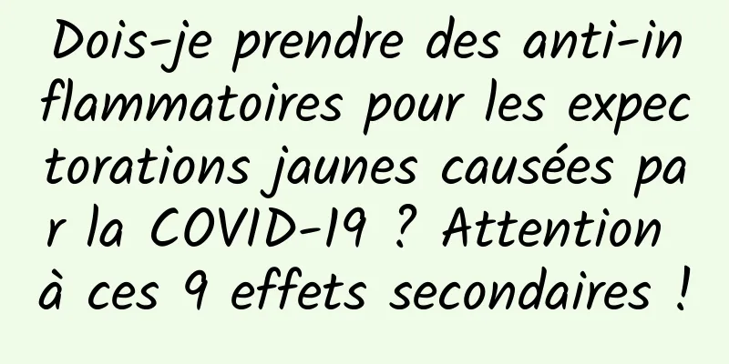 Dois-je prendre des anti-inflammatoires pour les expectorations jaunes causées par la COVID-19 ? Attention à ces 9 effets secondaires !
