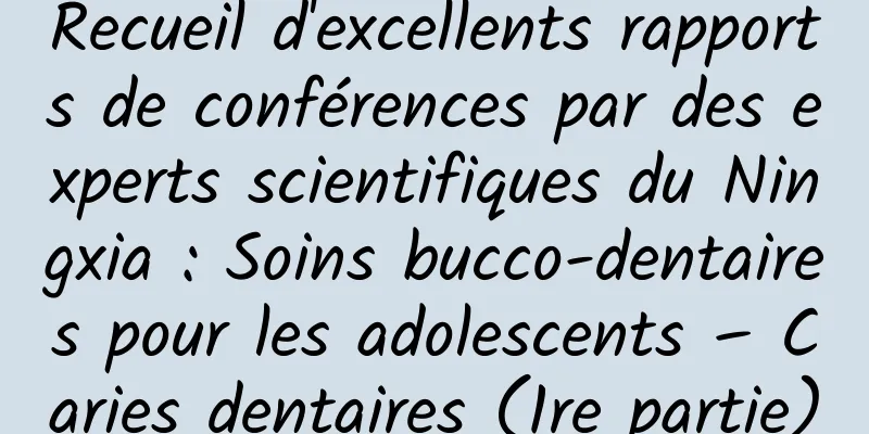 Recueil d'excellents rapports de conférences par des experts scientifiques du Ningxia : Soins bucco-dentaires pour les adolescents – Caries dentaires (1re partie)