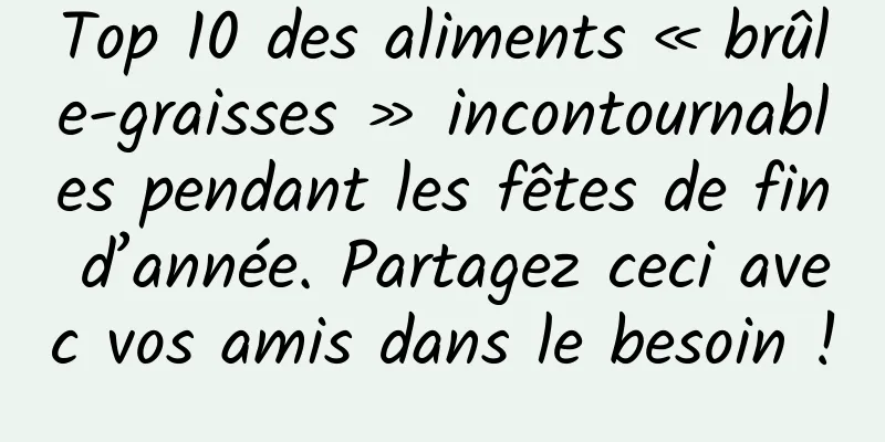 Top 10 des aliments « brûle-graisses » incontournables pendant les fêtes de fin d’année. Partagez ceci avec vos amis dans le besoin !