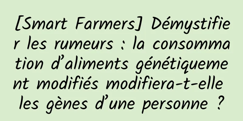 [Smart Farmers] Démystifier les rumeurs : la consommation d’aliments génétiquement modifiés modifiera-t-elle les gènes d’une personne ?