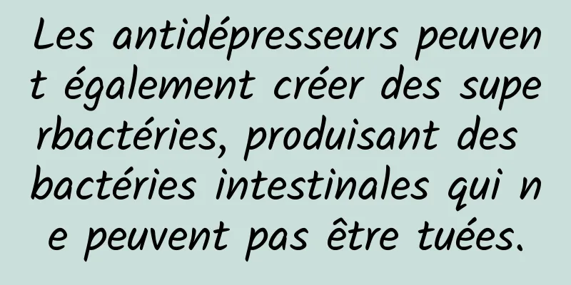 Les antidépresseurs peuvent également créer des superbactéries, produisant des bactéries intestinales qui ne peuvent pas être tuées.