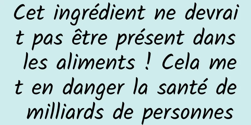 Cet ingrédient ne devrait pas être présent dans les aliments ! Cela met en danger la santé de milliards de personnes