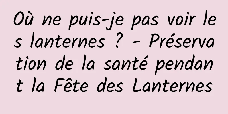 Où ne puis-je pas voir les lanternes ? - Préservation de la santé pendant la Fête des Lanternes