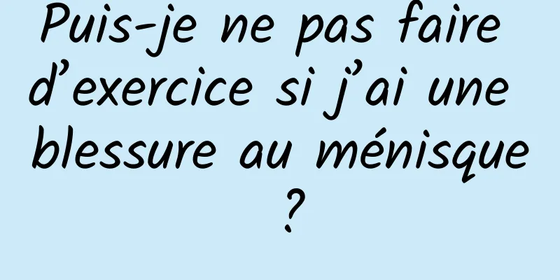 Puis-je ne pas faire d’exercice si j’ai une blessure au ménisque ?