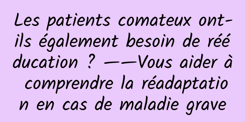 Les patients comateux ont-ils également besoin de rééducation ? ——Vous aider à comprendre la réadaptation en cas de maladie grave