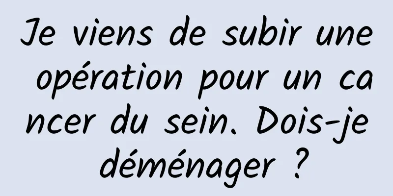 Je viens de subir une opération pour un cancer du sein. Dois-je déménager ?