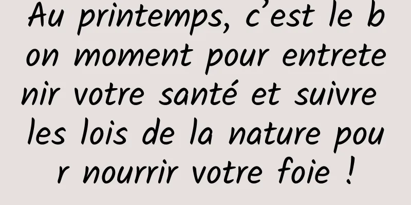 Au printemps, c’est le bon moment pour entretenir votre santé et suivre les lois de la nature pour nourrir votre foie !