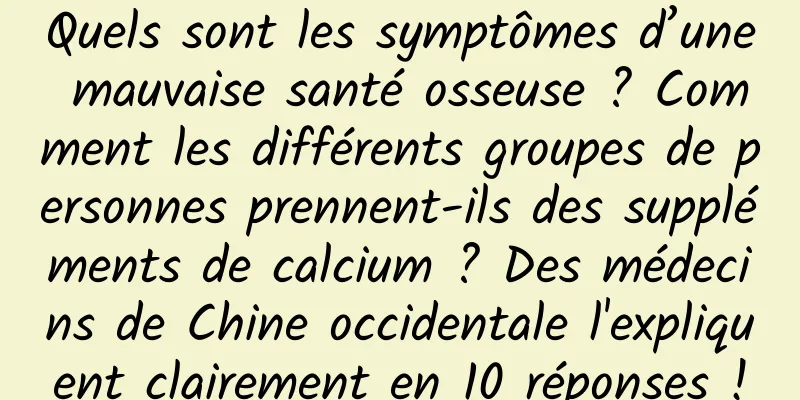 Quels sont les symptômes d’une mauvaise santé osseuse ? Comment les différents groupes de personnes prennent-ils des suppléments de calcium ? Des médecins de Chine occidentale l'expliquent clairement en 10 réponses !